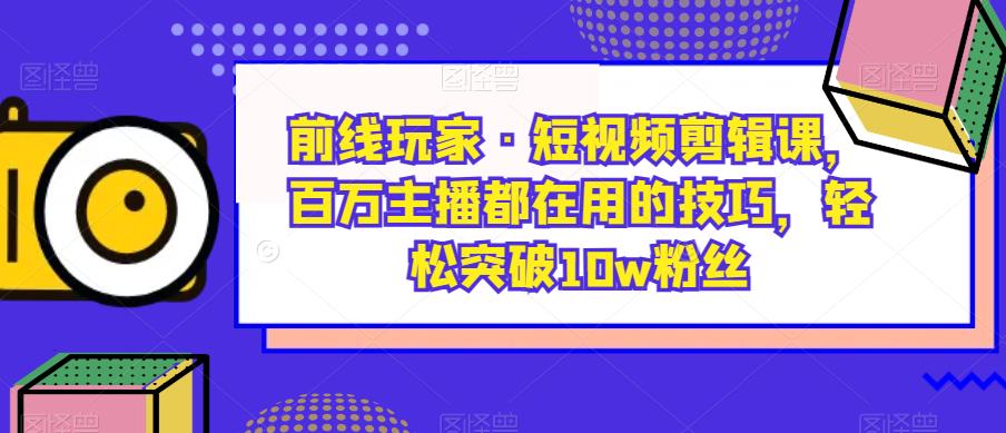 前线玩家·短视频剪辑课，百万主播都在用的技巧，轻松突破10w粉丝网赚项目-副业赚钱-互联网创业-独家轻创IP星泽云创