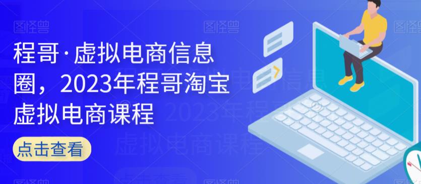程哥·虚拟电商信息圈，2023年程哥淘宝虚拟电商课程网赚项目-副业赚钱-互联网创业-独家轻创IP星泽云创