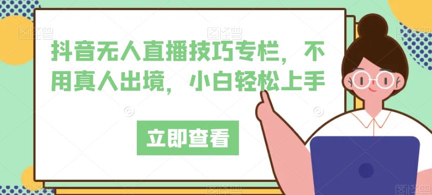 抖音无人直播技巧专栏，不用真人出境，小白轻松上手网赚项目-副业赚钱-互联网创业-独家轻创IP星泽云创