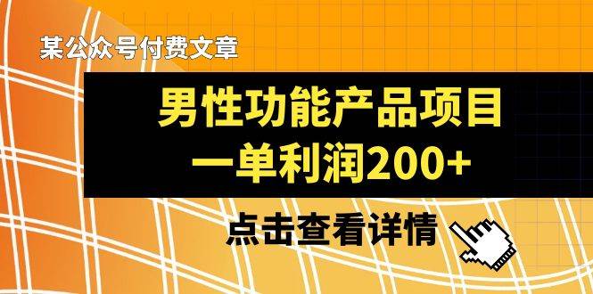 （8290期）某公众号付费文章《男性功能产品项目，一单利润200+》来品鉴下吧网赚项目-副业赚钱-互联网创业-独家轻创IP星泽云创