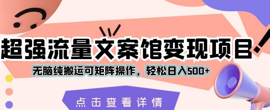 超强流量文案馆变现项目，无脑纯搬运可矩阵操作，轻松日入500+【揭秘】网赚项目-副业赚钱-互联网创业-独家轻创IP星泽云创
