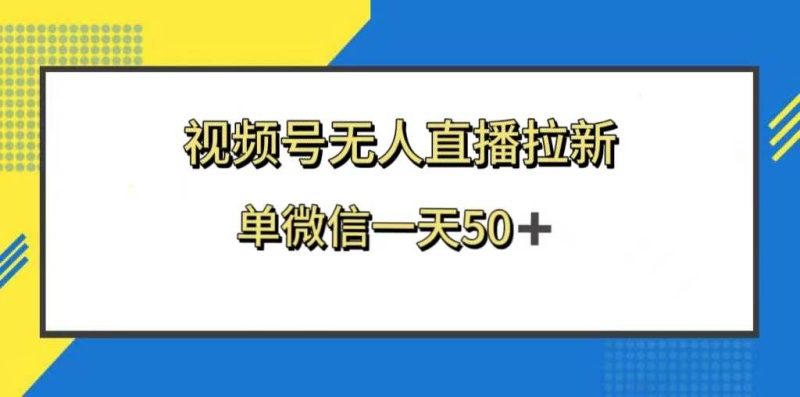 （8285期）视频号无人直播拉新，新老用户都有收益，单微信一天50+网赚项目-副业赚钱-互联网创业-独家轻创IP星泽云创