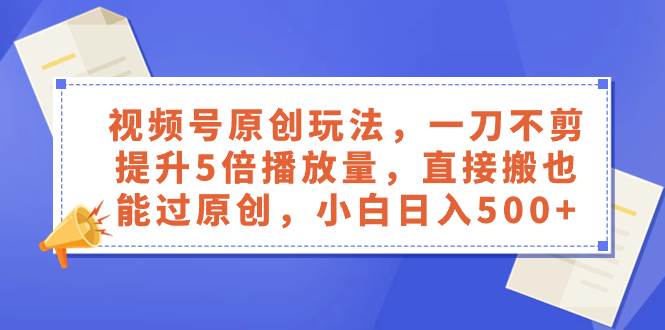 （8286期）视频号原创玩法，一刀不剪提升5倍播放量，直接搬也能过原创，小白日入500+网赚项目-副业赚钱-互联网创业-独家轻创IP星泽云创