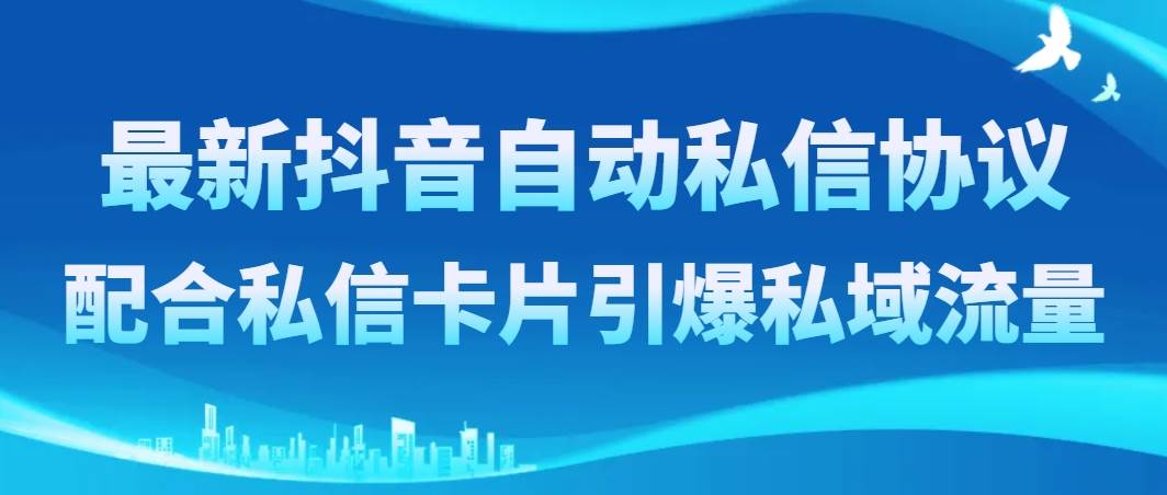 （8284期）最新抖音自动私信协议，配合私信卡片引爆私域流量网赚项目-副业赚钱-互联网创业-独家轻创IP星泽云创