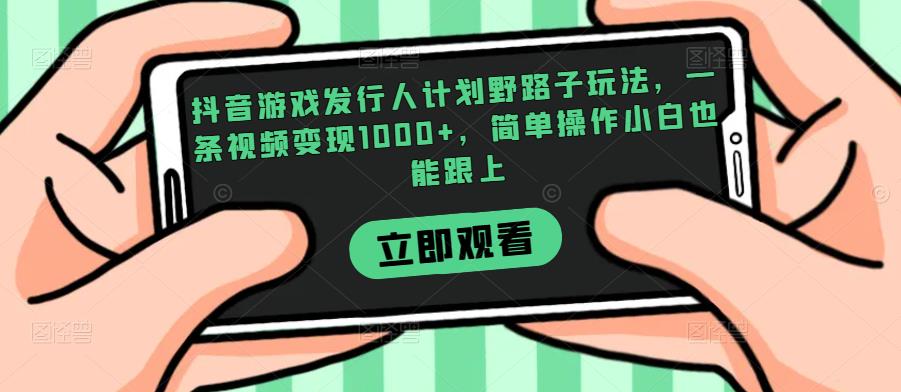 抖音游戏发行人计划野路子玩法，一条视频变现1000+，简单操作小白也能跟上【揭秘】网赚项目-副业赚钱-互联网创业-独家轻创IP星泽云创