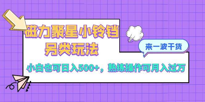 （8323期）磁力聚星小铃铛另类玩法，小白也可日入500+，熟练操作可月入过万网赚项目-副业赚钱-互联网创业-独家轻创IP星泽云创