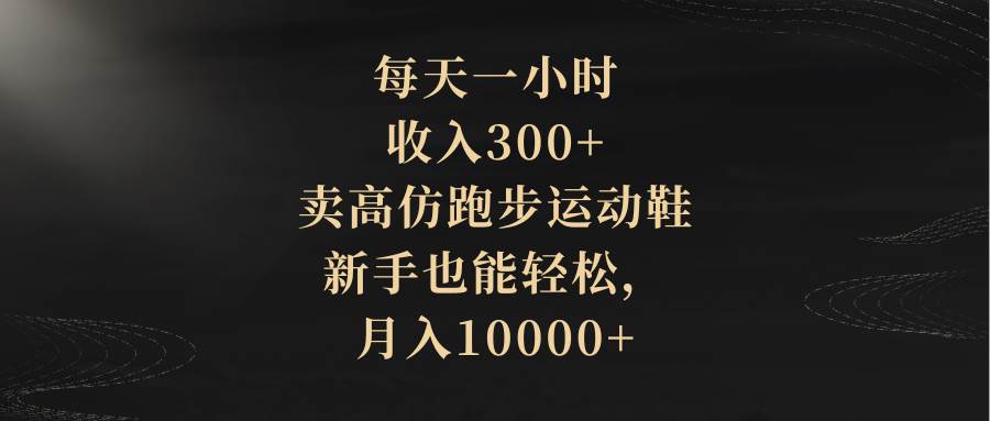 （8321期）每天一小时，收入300+，卖高仿跑步运动鞋，新手也能轻松，月入10000+网赚项目-副业赚钱-互联网创业-独家轻创IP星泽云创