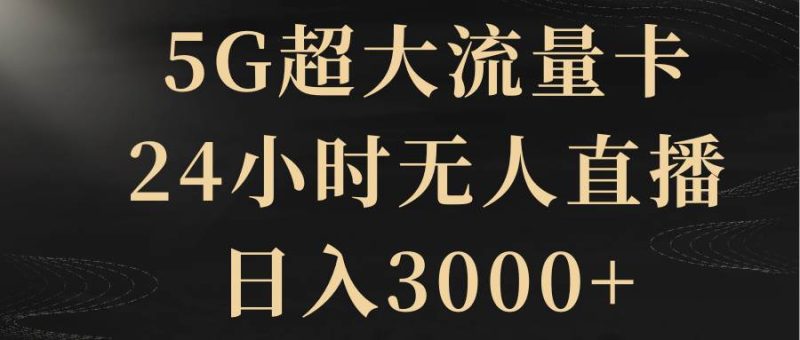 （8304期）5G超大流量卡，24小时无人直播，日入3000+网赚项目-副业赚钱-互联网创业-独家轻创IP星泽云创