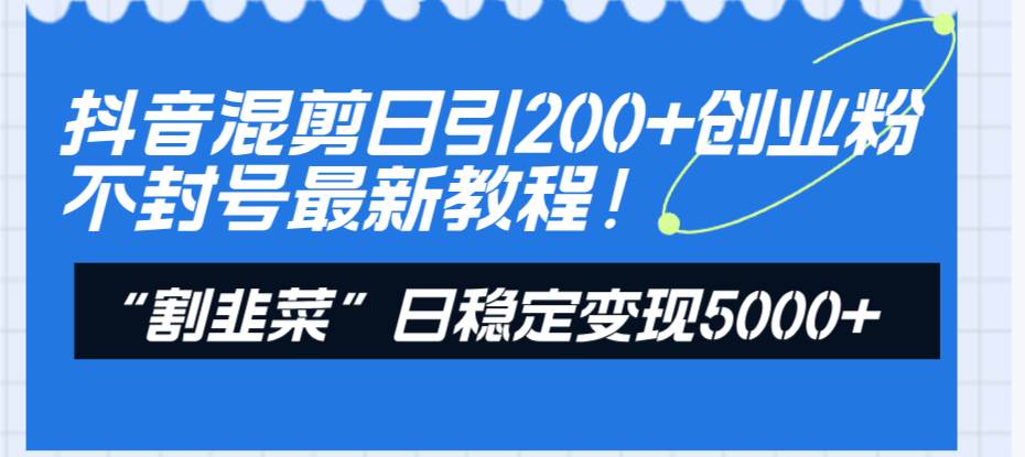 （8349期）抖音混剪日引200+创业粉不封号最新教程！“割韭菜”日稳定变现5000+！网赚项目-副业赚钱-互联网创业-独家轻创IP星泽云创