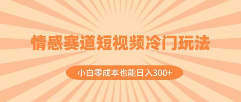 （8346期）情感赛道短视频冷门玩法，小白零成本也能日入300+（教程+素材）网赚项目-副业赚钱-互联网创业-独家轻创IP星泽云创
