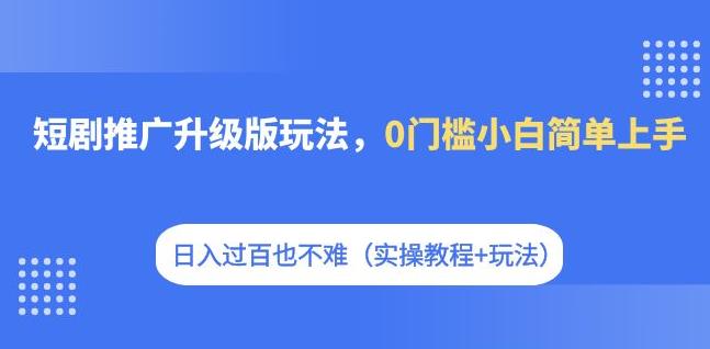 短剧推广升级版玩法，0门槛小白简单上手，日入过百也不难（实操教程+玩法）网赚项目-副业赚钱-互联网创业-独家轻创IP星泽云创