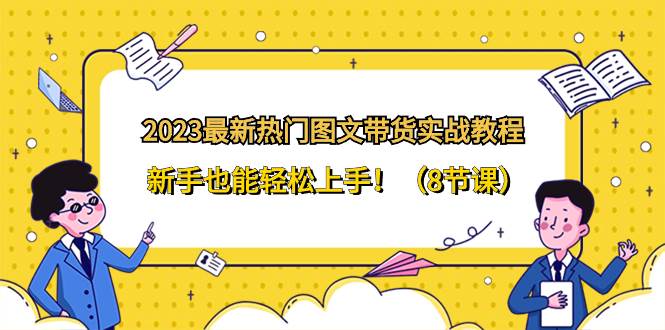 （8344期）2023最新热门-图文带货实战教程，新手也能轻松上手！（8节课）网赚项目-副业赚钱-互联网创业-独家轻创IP星泽云创
