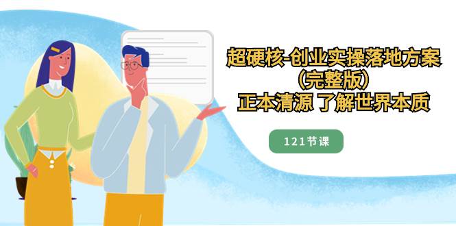 （8343期）超硬核-创业实操落地方案（完整版），正本清源 了解世界本质（121节课）网赚项目-副业赚钱-互联网创业-独家轻创IP星泽云创
