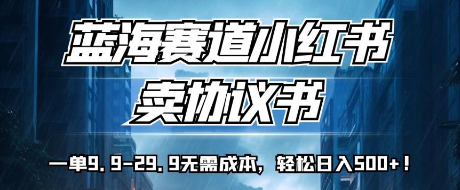 蓝海赛道小红书卖协议书，一单9.9-29.9无需成本，轻松日入500+!【揭秘】网赚项目-副业赚钱-互联网创业-独家轻创IP星泽云创