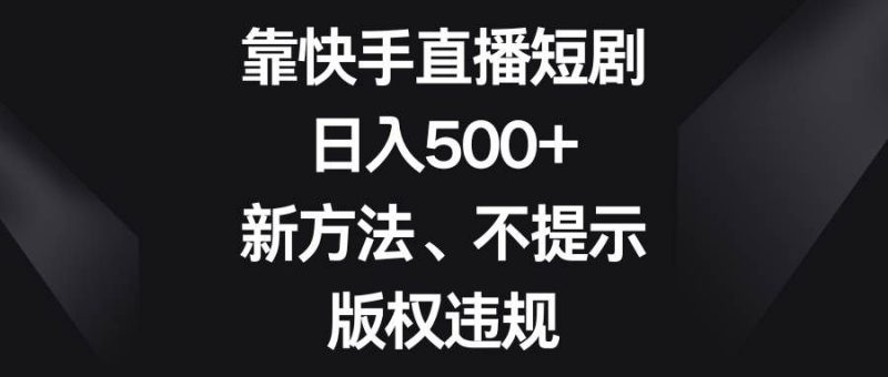 （8377期）靠快手直播短剧，日入500+，新方法、不提示版权违规网赚项目-副业赚钱-互联网创业-独家轻创IP星泽云创