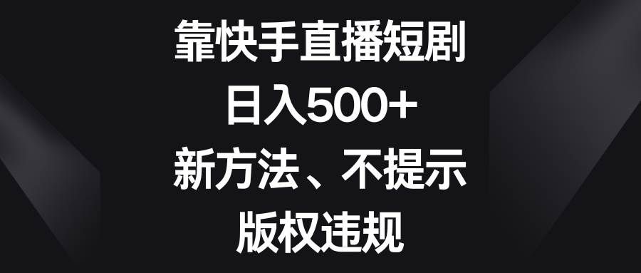 （8377期）靠快手直播短剧，日入500+，新方法、不提示版权违规网赚项目-副业赚钱-互联网创业-独家轻创IP星泽云创