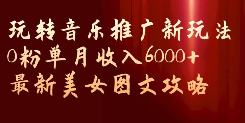 玩转音乐推广新玩法，0粉单月收入6000+，最新美女图文攻略【揭秘】网赚项目-副业赚钱-互联网创业-独家轻创IP星泽云创