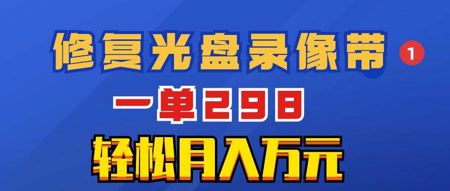 （8362期）超冷门项目：修复光盘录像带，一单298，轻松月入万元网赚项目-副业赚钱-互联网创业-独家轻创IP星泽云创
