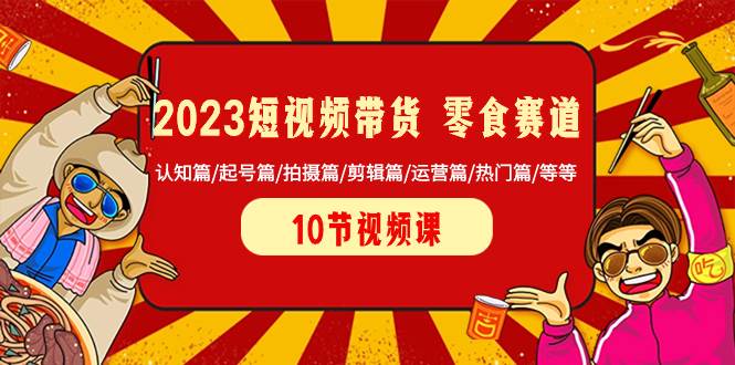 （8358期）2023短视频带货 零食赛道 认知篇/起号篇/拍摄篇/剪辑篇/运营篇/热门篇/等等网赚项目-副业赚钱-互联网创业-独家轻创IP星泽云创