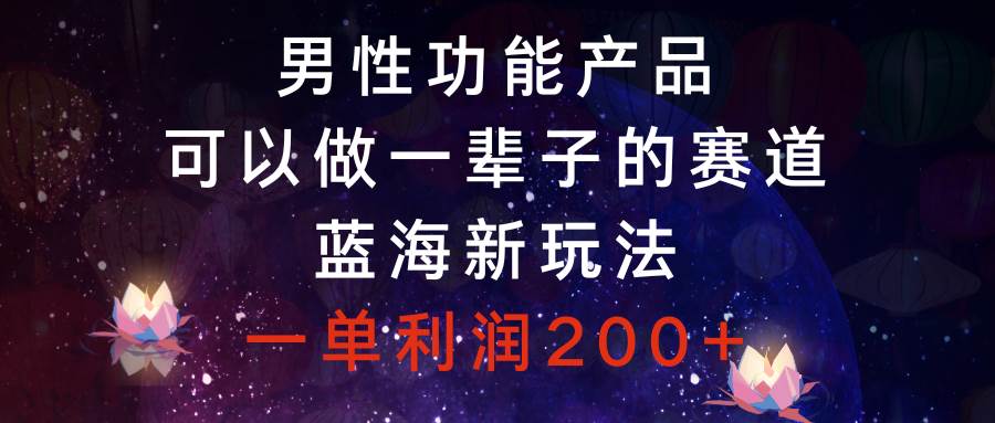 （8354期）男性功能产品，可以做一辈子的赛道，蓝海新玩法，一单利润200+网赚项目-副业赚钱-互联网创业-独家轻创IP星泽云创