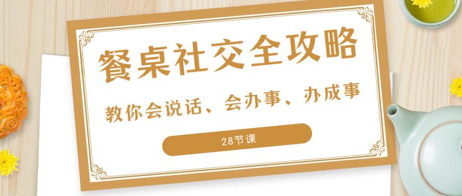 （8352期）27项·餐桌社交 全攻略：教你会说话、会办事、办成事（28节课）网赚项目-副业赚钱-互联网创业-独家轻创IP星泽云创