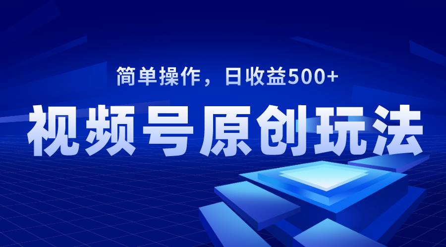 （8400期）视频号原创视频玩法，日收益500+网赚项目-副业赚钱-互联网创业-独家轻创IP星泽云创