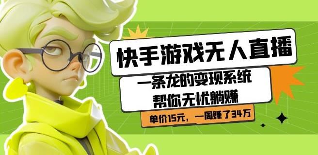 快手游戏无人直播：一条龙的变现系统帮你无忧躺赚单价15元，一周赚了34万网赚项目-副业赚钱-互联网创业-独家轻创IP星泽云创