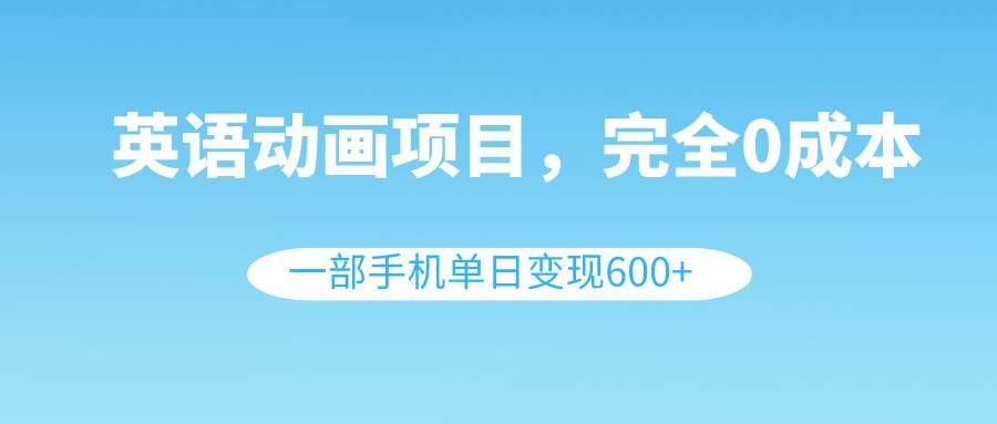 （8396期）英语动画项目，0成本，一部手机单日变现600+（教程+素材）网赚项目-副业赚钱-互联网创业-独家轻创IP星泽云创