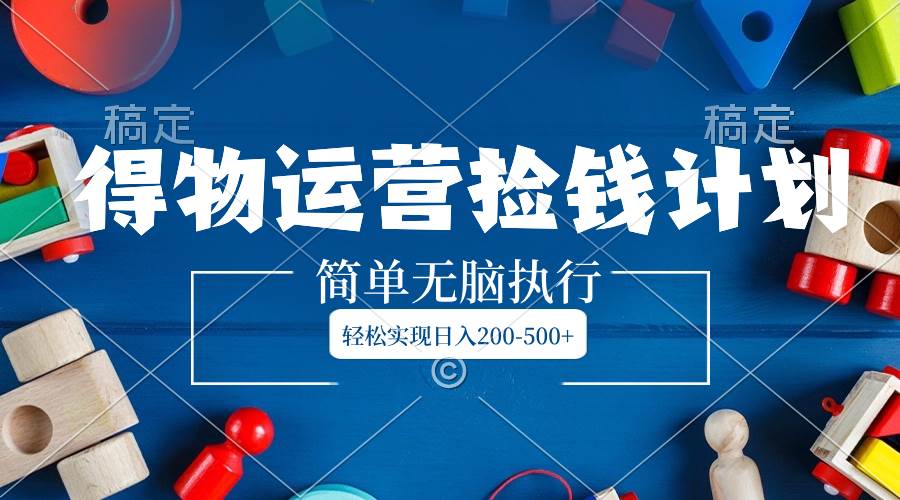 （8395期）得物运营捡钱计划，简单无脑执行，轻松实现日入200-500+网赚项目-副业赚钱-互联网创业-独家轻创IP星泽云创