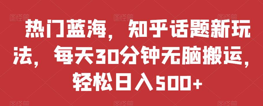 热门蓝海，知乎话题新玩法，每天30分钟无脑搬运，轻松日入500+【揭秘】网赚项目-副业赚钱-互联网创业-独家轻创IP星泽云创