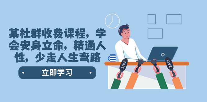（8389期）某社群收费课程，学会安身立命，精通人性，少走人生弯路（77节课）网赚项目-副业赚钱-互联网创业-独家轻创IP星泽云创