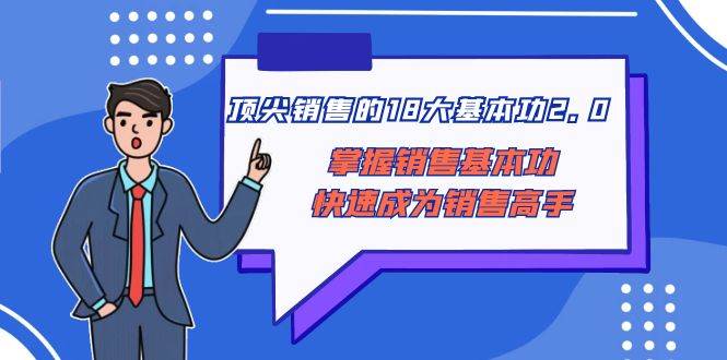 （8413期）顶尖 销售的18大基本功2.0，掌握销售基本功快速成为销售高手网赚项目-副业赚钱-互联网创业-独家轻创IP星泽云创