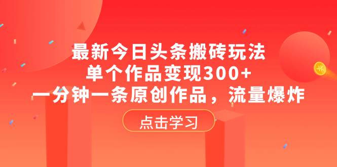 （8405期）最新今日头条搬砖玩法，单个作品变现300+，一分钟一条原创作品，流量爆炸网赚项目-副业赚钱-互联网创业-独家轻创IP星泽云创