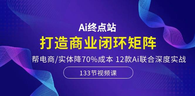 （10428期）Ai终点站，打造商业闭环矩阵，帮电商/实体降70%成本，12款Ai联合深度实战网赚项目-副业赚钱-互联网创业-独家轻创IP星泽云创