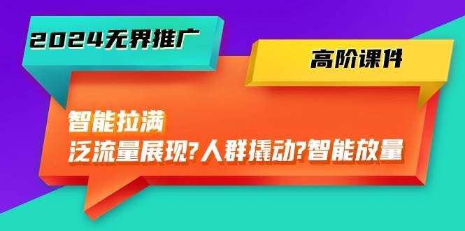 （10426期）2024无界推广 高阶课件，智能拉满，泛流量展现→人群撬动→智能放量-45节网赚项目-副业赚钱-互联网创业-独家轻创IP星泽云创