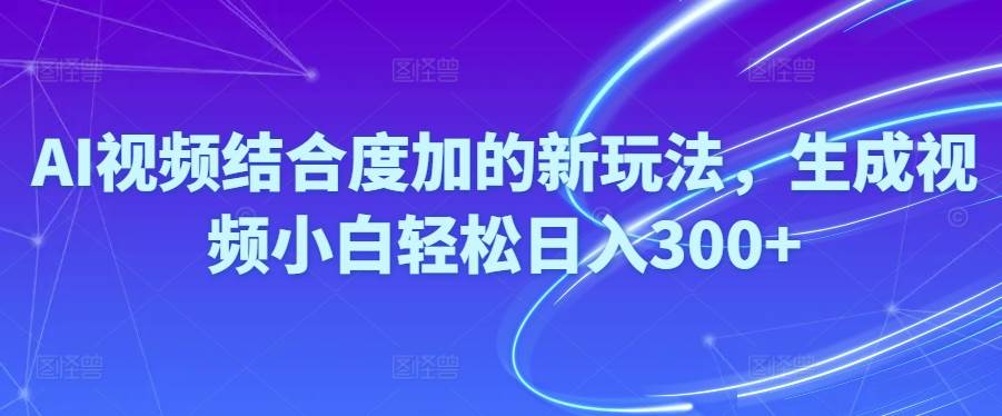 （10418期）Ai视频结合度加的新玩法,生成视频小白轻松日入300+网赚项目-副业赚钱-互联网创业-独家轻创IP星泽云创
