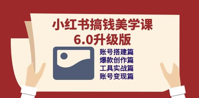 （10412期）小红书搞钱美学课-6.0升级版，账号搭建/爆款创作/工具实战/账号变现篇网赚项目-副业赚钱-互联网创业-独家轻创IP星泽云创