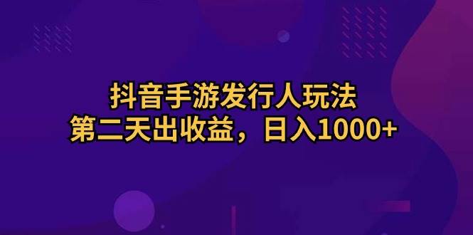 （10411期）抖音手游发行人玩法，第二天出收益，日入1000+网赚项目-副业赚钱-互联网创业-独家轻创IP星泽云创