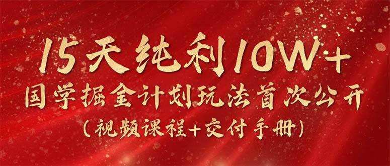 （10405期）15天纯利10W+，国学掘金计划2024玩法全网首次公开（视频课程+交付手册）网赚项目-副业赚钱-互联网创业-独家轻创IP星泽云创