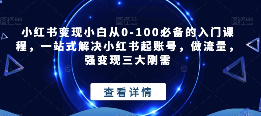 小红书变现小白从0-100必备的入门课程，一站式解决小红书起账号，做流量，强变现三大刚需网赚项目-副业赚钱-互联网创业-独家轻创IP星泽云创