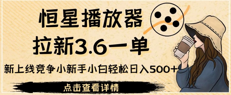 恒星播放器拉新3.6一单，新上线竞争小新手小白轻松日入500+【揭秘】网赚项目-副业赚钱-互联网创业-独家轻创IP星泽云创