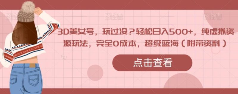 3D美女号，玩过没？轻松日入500+，纯虚拟资源玩法，完全0成本，超级蓝海（附带资料）网赚项目-副业赚钱-互联网创业-独家轻创IP星泽云创