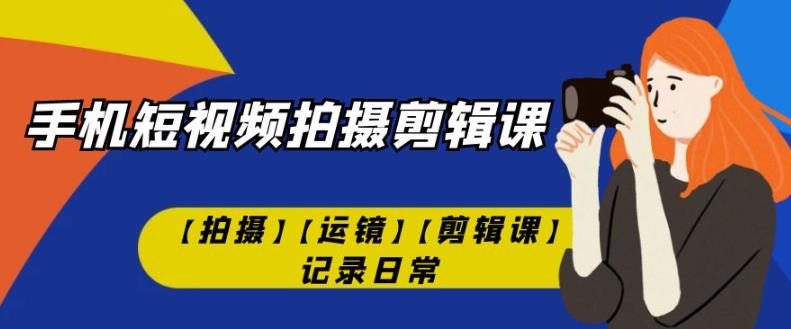 手机短视频-拍摄剪辑课【拍摄】【运镜】【剪辑课】记录日常网赚项目-副业赚钱-互联网创业-独家轻创IP星泽云创