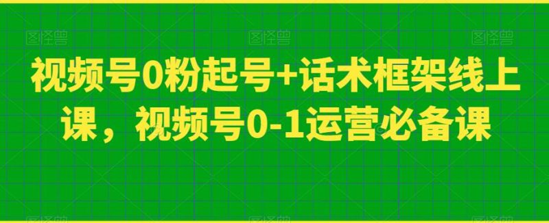 视频号0粉起号+话术框架线上课,视频号0-1运营必备课网赚项目-副业赚钱-互联网创业-独家轻创IP星泽云创