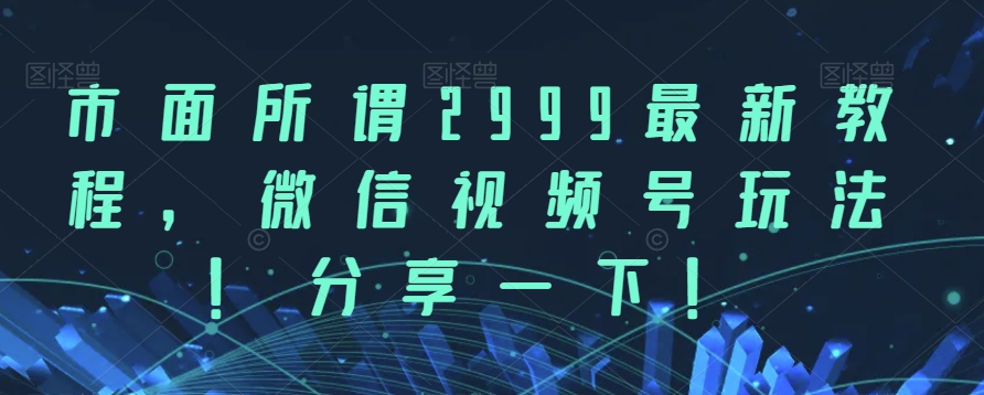 市面所谓2999最新教程，微信视频号玩法，分享一下【揭秘】网赚项目-副业赚钱-互联网创业-独家轻创IP星泽云创