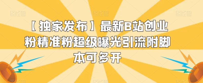 【独家发布】最新B站创业粉精准粉超级曝光引流附脚本可多开【揭秘】网赚项目-副业赚钱-互联网创业-独家轻创IP星泽云创