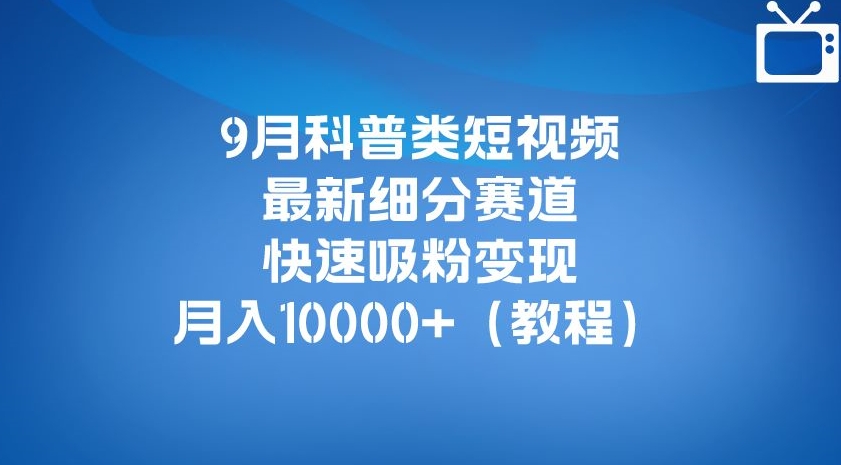 9月科普类短视频最新细分赛道，快速吸粉变现，月入10000+（详细教程）网赚项目-副业赚钱-互联网创业-独家轻创IP星泽云创