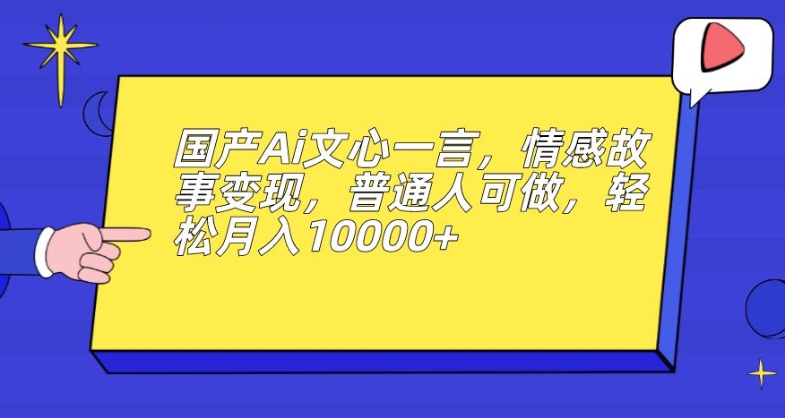 国产Ai文心一言，情感故事变现，普通人可做，轻松月入10000+【揭秘】网赚项目-副业赚钱-互联网创业-独家轻创IP星泽云创