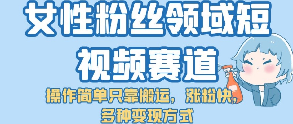 女性粉丝领域短视频赛道，操作简单只靠搬运，涨粉快，多种变现方式【揭秘】网赚项目-副业赚钱-互联网创业-独家轻创IP星泽云创
