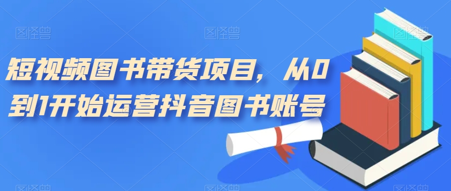 短视频图书带货项目，从0到1开始运营抖音图书账号网赚项目-副业赚钱-互联网创业-独家轻创IP星泽云创